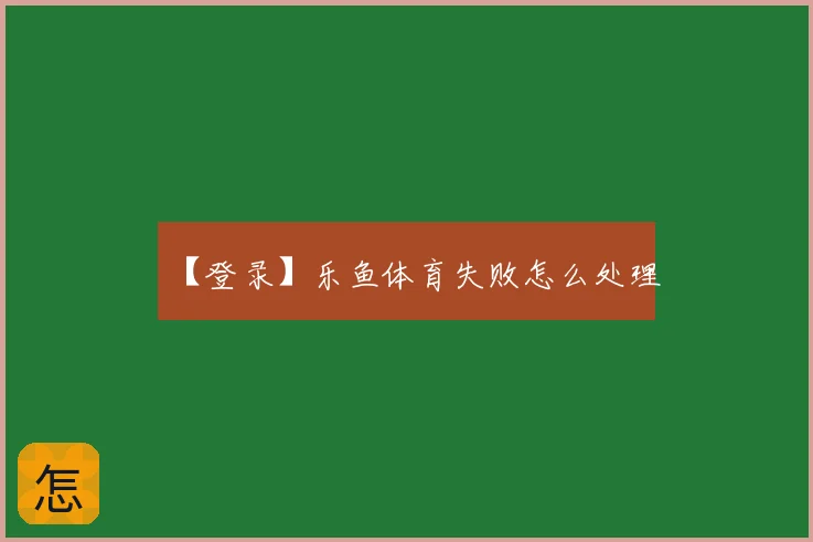 【登录】乐鱼体育失败怎么处理