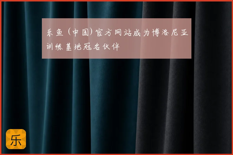 乐鱼 (中国)官方网站成为博洛尼亚训练基地冠名伙伴